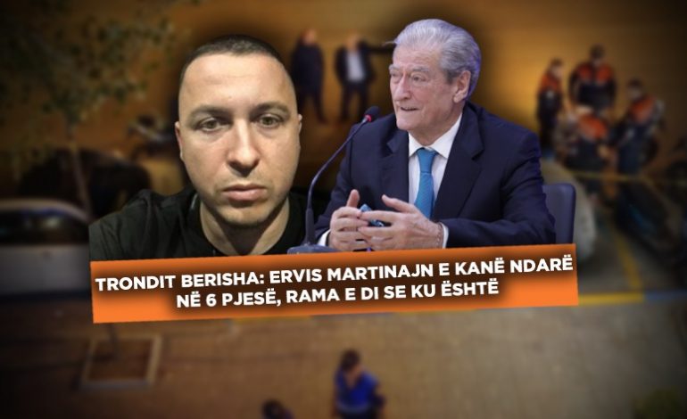 DEKLARATA E FORTË/ Berisha: Ervis Martinajn e kanë ndarë në 6 pjesë, Rama e di se ku është